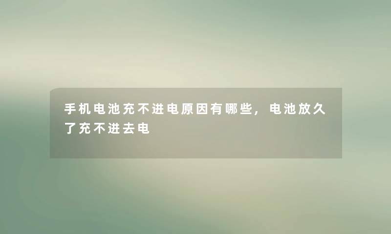 手机电池充不进电原因有哪些,电池放久了充不进去电