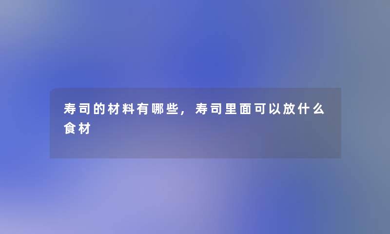 寿司的材料有哪些,寿司里面可以放什么食材