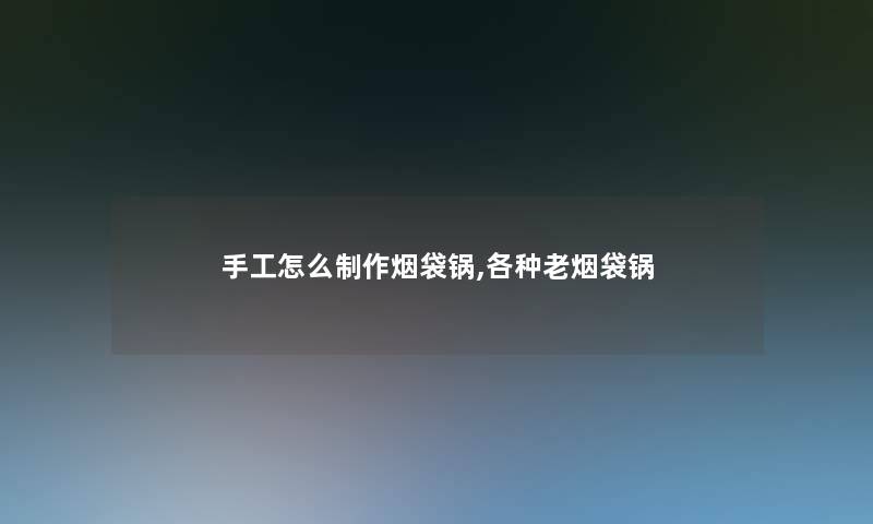 手工怎么制作烟袋锅,各种老烟袋锅