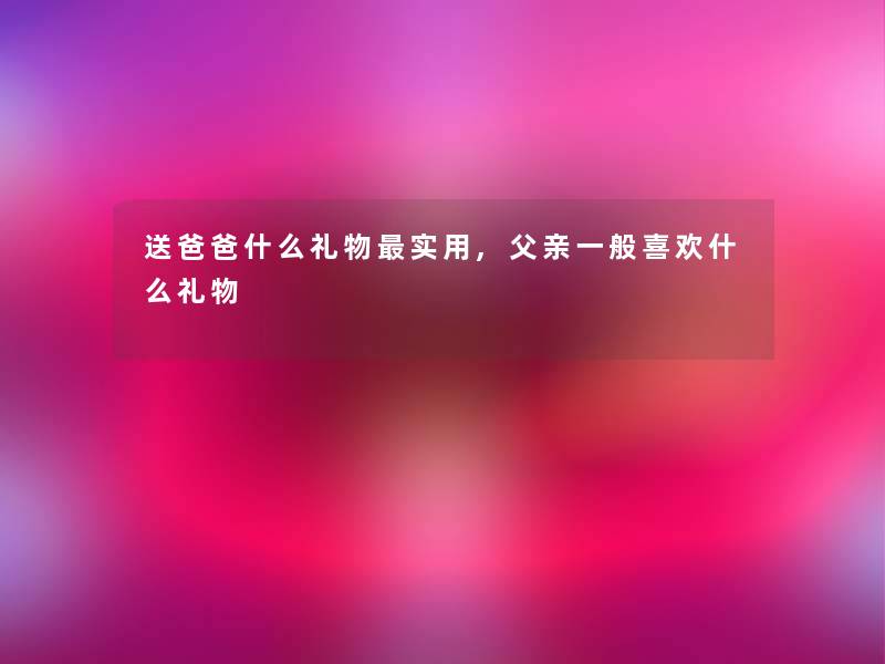 送爸爸什么礼物实用,父亲一般喜欢什么礼物