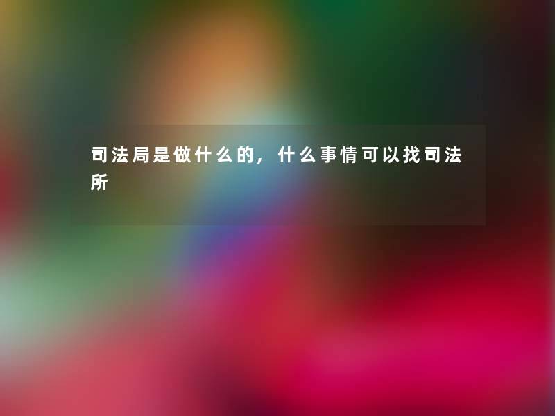 司法局是做什么的,什么事情可以找司法所