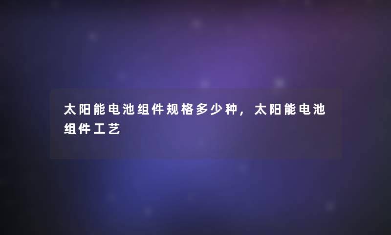 太阳能电池组件规格多少种,太阳能电池组件工艺