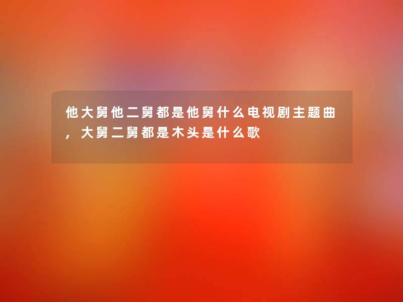 他大舅他二舅都是他舅什么电视剧主题曲,大舅二舅都是木头是什么歌