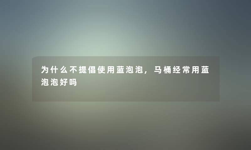 为什么不提倡使用蓝泡泡,马桶经常用蓝泡泡好吗