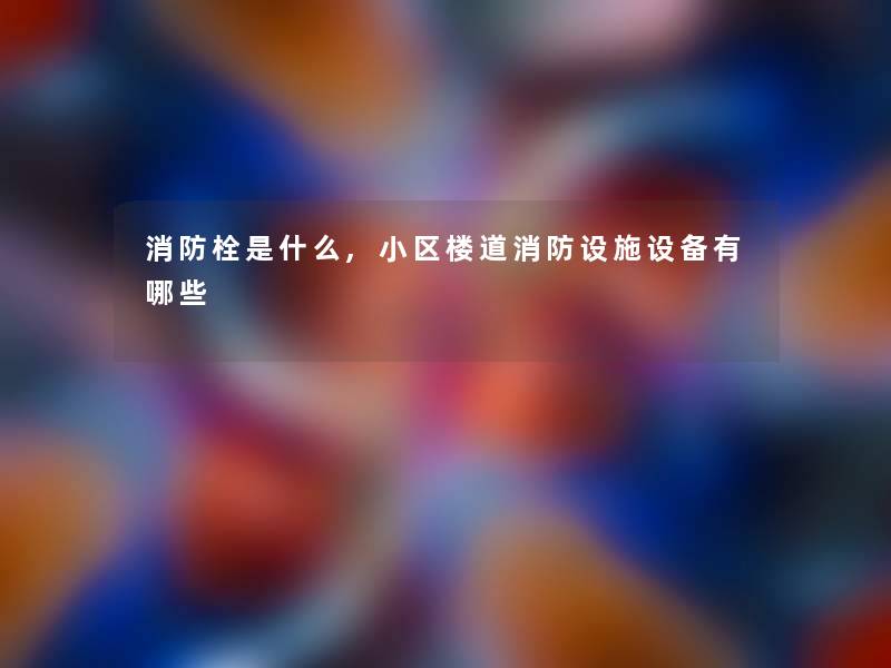 消防栓是什么,小区楼道消防设施设备有哪些