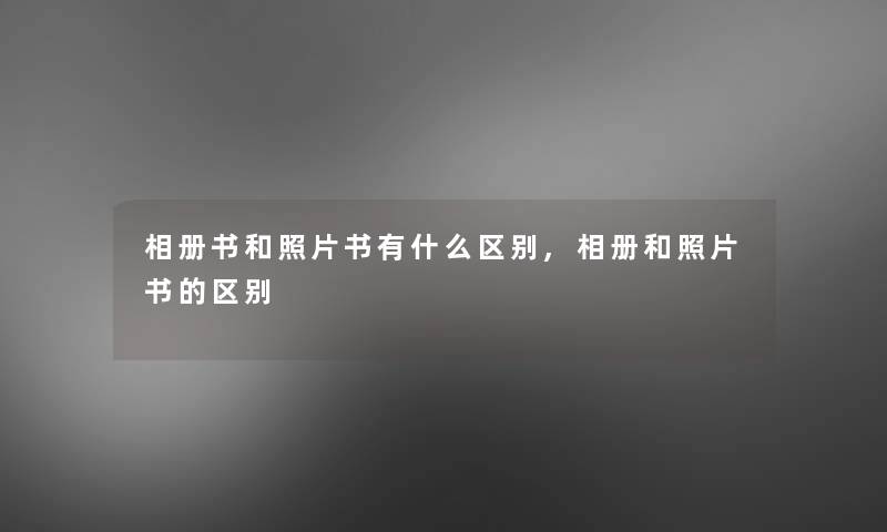 相册书和照片书有什么区别,相册和照片书的区别