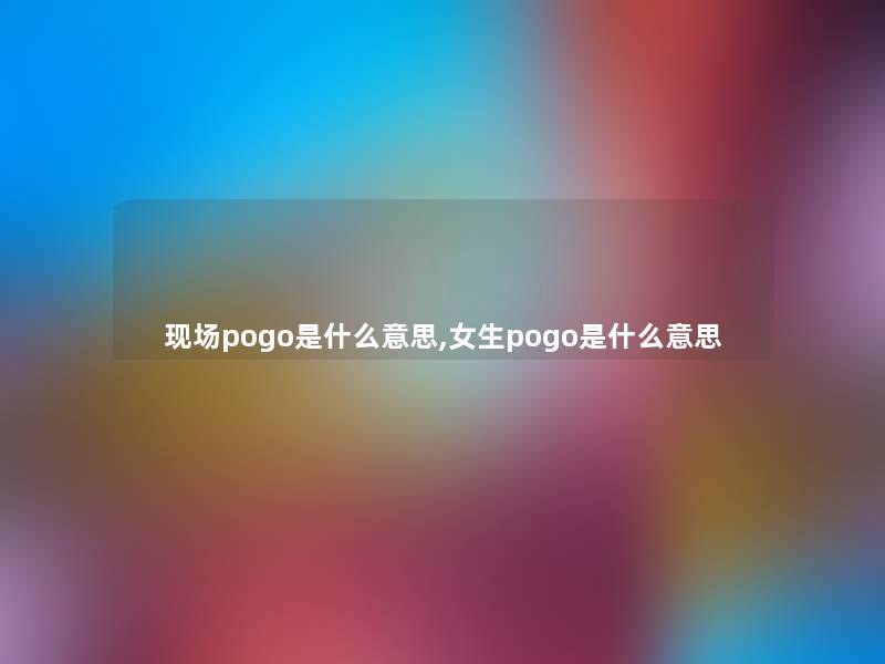 现场pogo是什么意思,女生pogo是什么意思