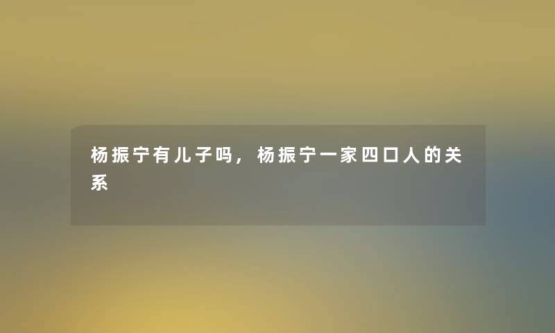 杨振宁有儿子吗,杨振宁一家四口人的关系