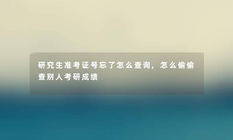 研究生准考证号忘了怎么查阅,怎么偷偷查别人考研成绩