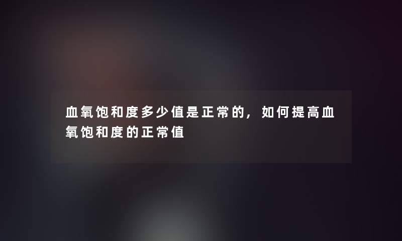 血氧饱和度多少值是正常的,如何提高血氧饱和度的正常值