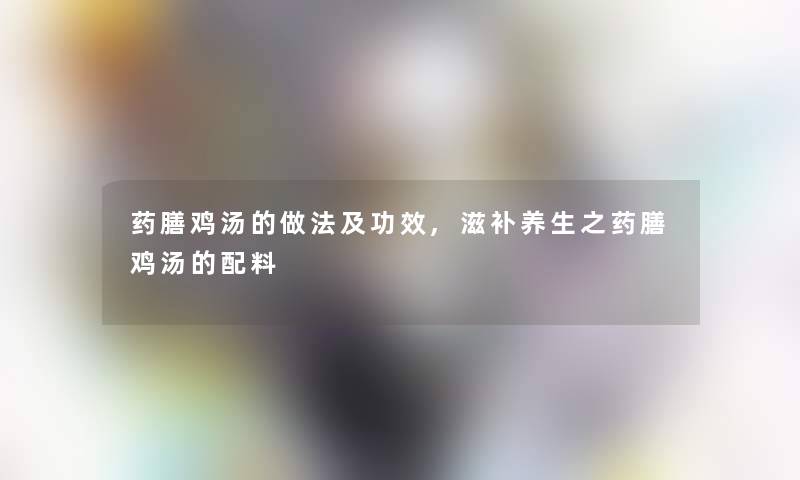 药膳鸡汤的做法及功效,滋补养生之药膳鸡汤的配料