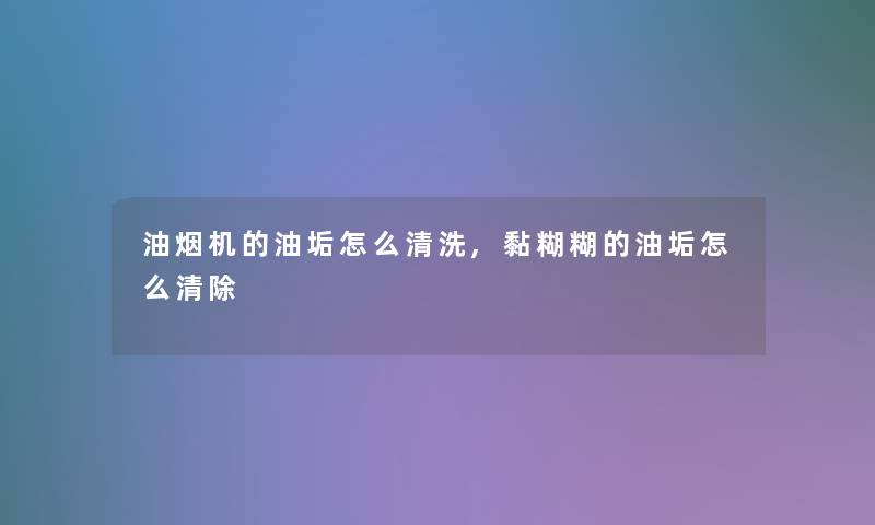 油烟机的油垢怎么清洗,黏糊糊的油垢怎么清除