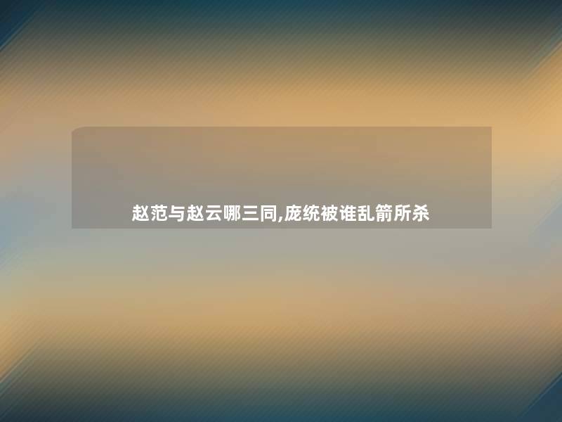 赵范与赵云哪三同,庞统被谁乱箭所杀