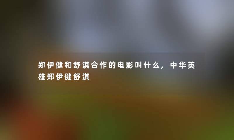 郑伊健和舒淇合作的电影叫什么,中华英雄郑伊健舒淇