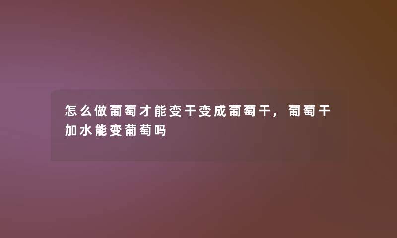 怎么做葡萄才能变干变成葡萄干,葡萄干加水能变葡萄吗