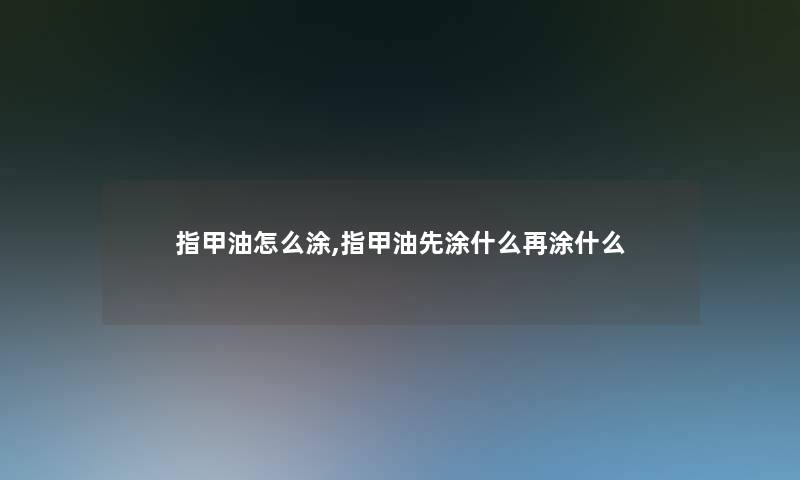 指甲油怎么涂,指甲油先涂什么再涂什么