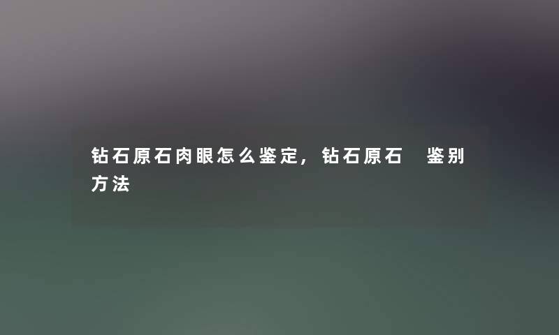 钻石原石肉眼怎么鉴定,钻石原石 鉴别方法