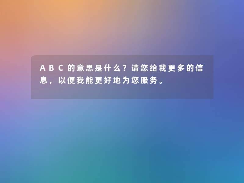 ABC的意思是什么？请你给我更多的信息，以便我能更好地为你服务。