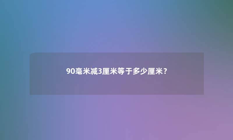 90毫米减3厘米等于多少厘米？