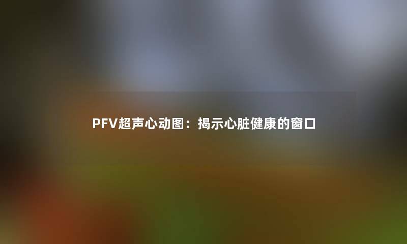 PFV超声心动图：揭示心脏健康的窗口