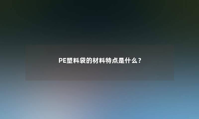 PE塑料袋的材料特点是什么？