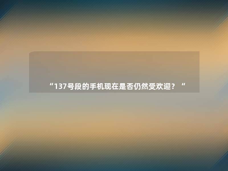 “137号段的手机是否仍然受欢迎？“