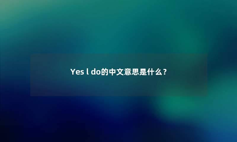 Yes l do的中文意思是什么？