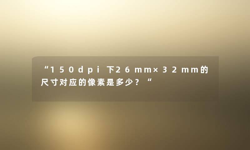 “150dpi下26mm×32mm的尺寸对应的像素是多少？“