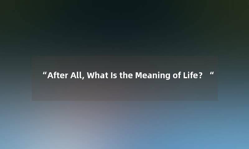 “After All, What Is the Meaning of Life？“