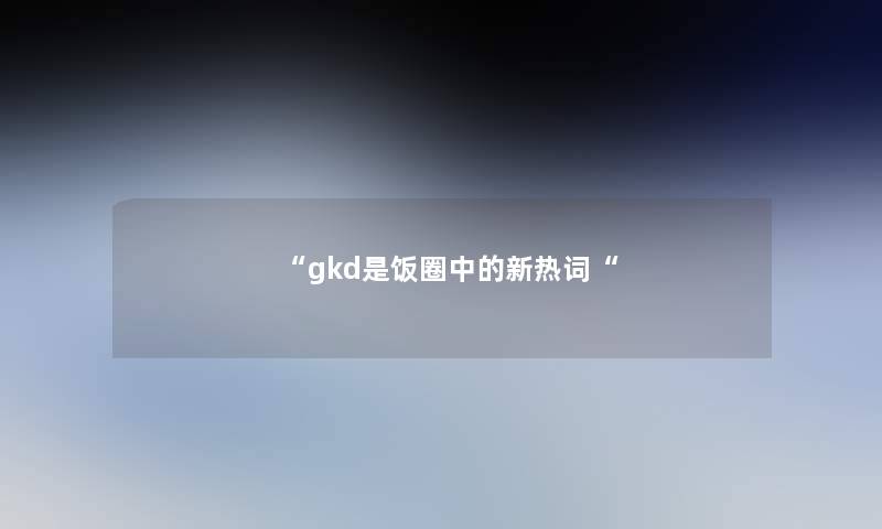 “gkd是饭圈中的新热词“