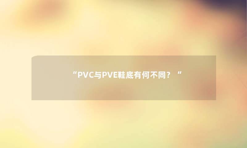 “PVC与PVE鞋底有何不同？“