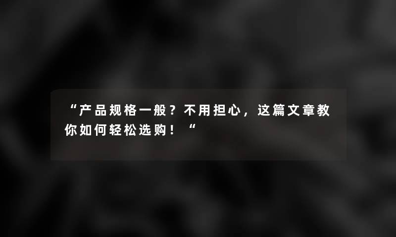 “规格一般？不用担心，我写的教你如何轻松选购！“