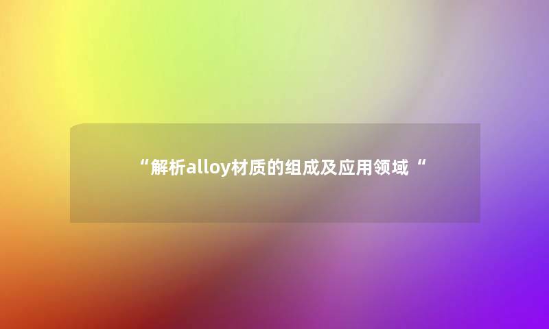 “解析alloy材质的组成及应用领域“