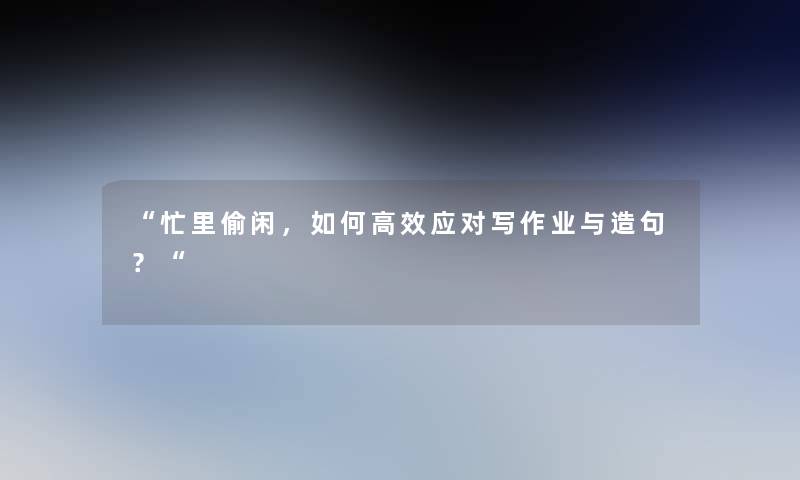 “忙里偷闲，如何高效应对写作业与造句？“