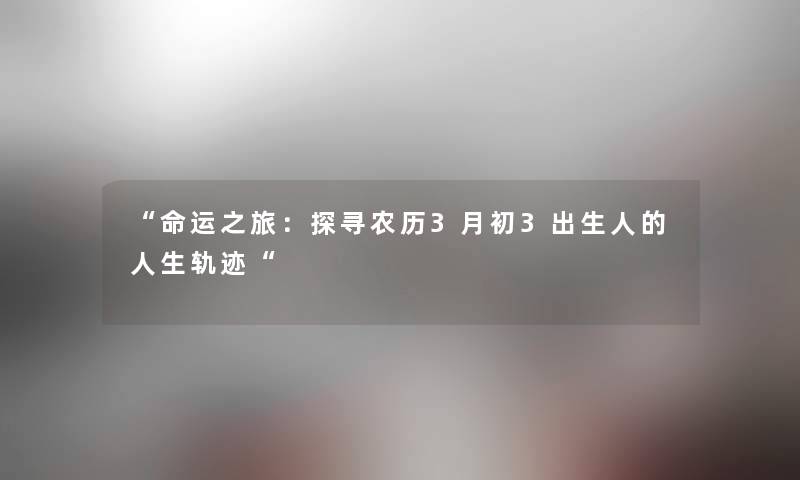 “命运之旅：探寻农历3月初3出生人的人生轨迹“