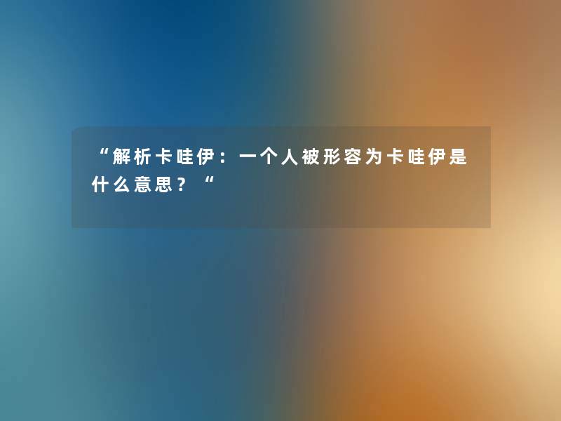 “解析卡哇伊：一个人被形容为卡哇伊是什么意思？“