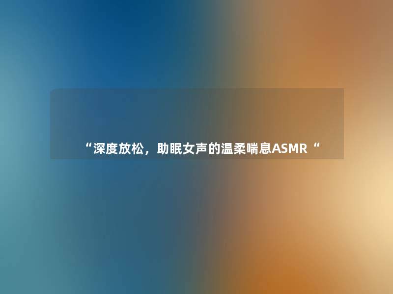 “深度放松，助眠女声的温柔喘息ASMR“