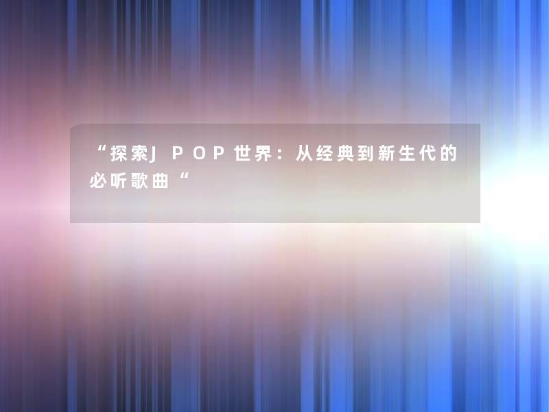 “探索JPOP世界：从经典到新生代的必听歌曲“