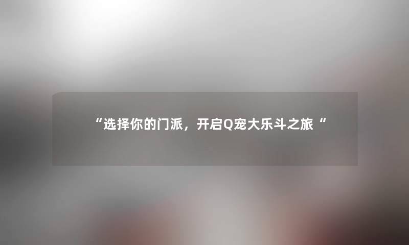 “选择你的门派，开启Q宠大乐斗之旅“