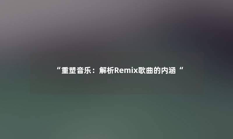 “重塑音乐：解析Remix歌曲的内涵“