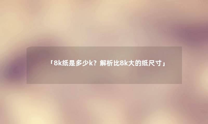 「8k纸是多少k？解析比8k大的纸尺寸」