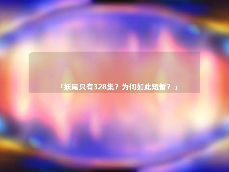 「妖尾只有328集？为何如此短暂？」