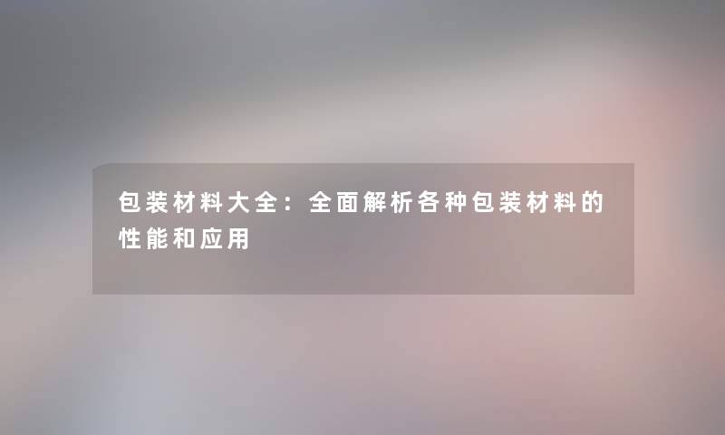 包装材料大全：全面解析各种包装材料的性能和应用