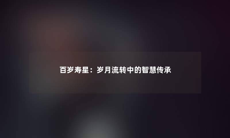 百岁寿星：岁月流转中的传承