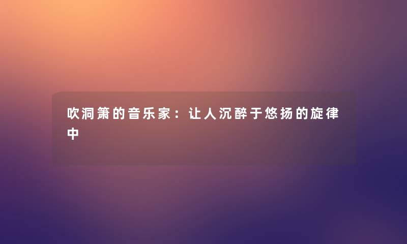 吹洞箫的音乐家：让人沉醉于悠扬的旋律中