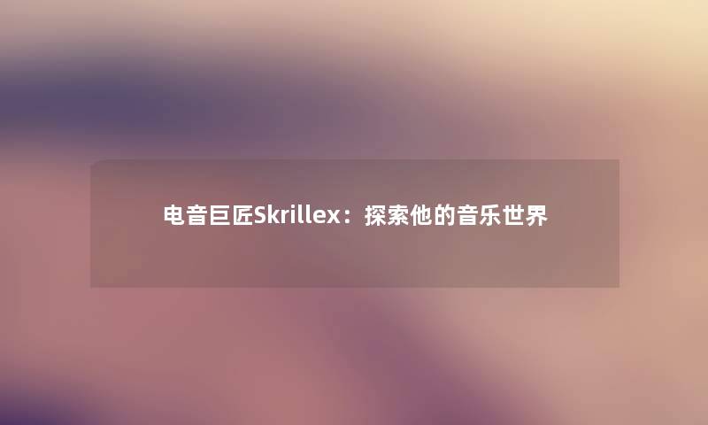 电音巨匠Skrillex：探索他的音乐世界