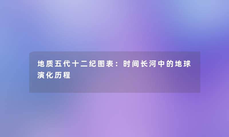 地质五代十二纪图表：时间长河中的地球演化历程