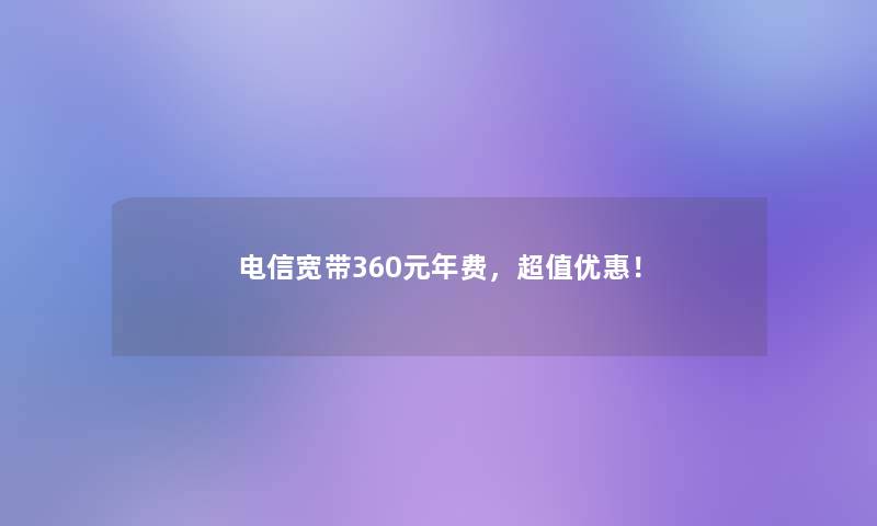 电信宽带360元年费，超值优惠！