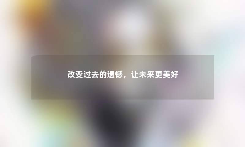 改变过去的遗憾，让未来更美好