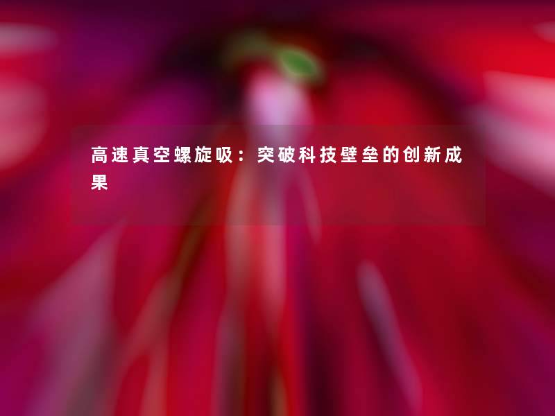 高速真空螺旋吸：突破科技壁垒的创新成果